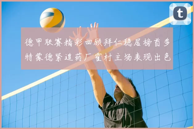 德甲联赛精彩回顾拜仁稳居榜首多特蒙德紧追药厂霍村主场表现出色