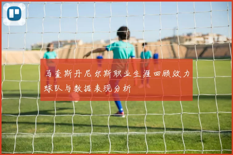 马奎斯丹尼尔斯职业生涯回顾效力球队与数据表现分析