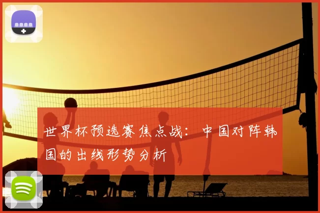 世界杯预选赛焦点战：中国对阵韩国的出线形势分析