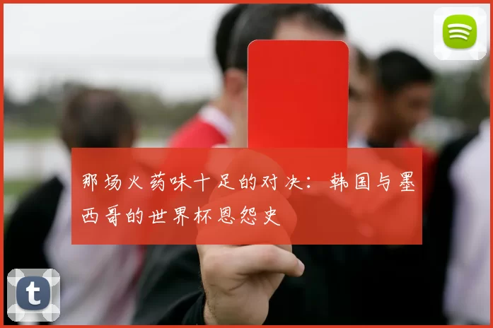 那场火药味十足的对决：韩国与墨西哥的世界杯恩怨史