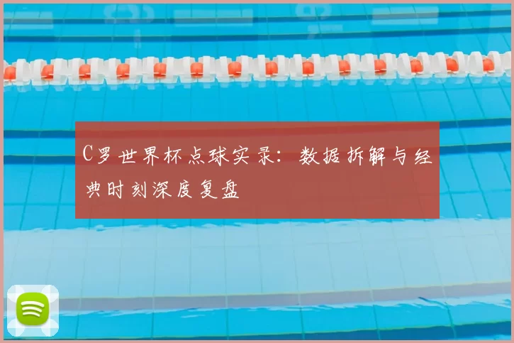C罗世界杯点球实录：数据拆解与经典时刻深度复盘