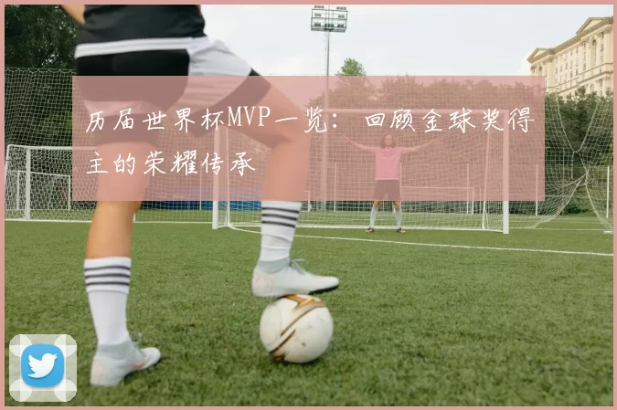历届世界杯MVP一览：回顾金球奖得主的荣耀传承