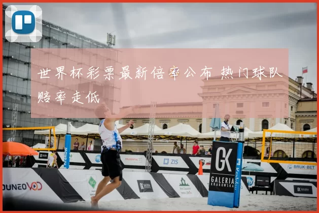 世界杯彩票最新倍率公布 热门球队赔率走低