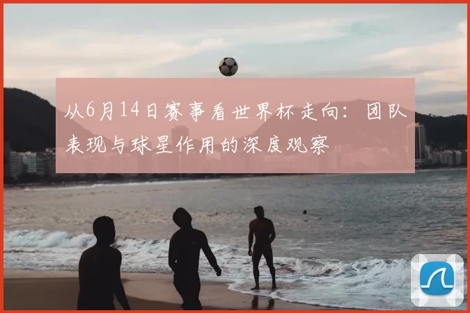 从6月14日赛事看世界杯走向：团队表现与球星作用的深度观察