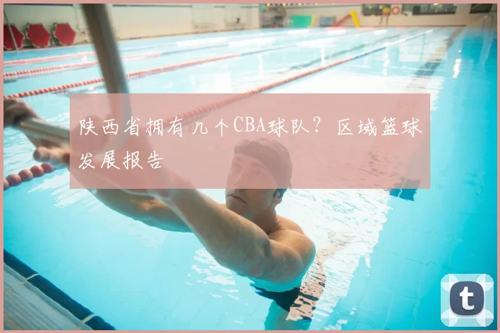 陕西省拥有几个CBA球队？区域篮球发展报告
