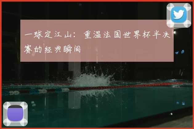 一球定江山：重温法国世界杯半决赛的经典瞬间