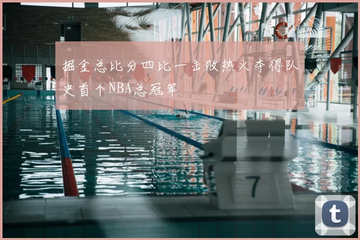 掘金总比分四比一击败热火夺得队史首个NBA总冠军