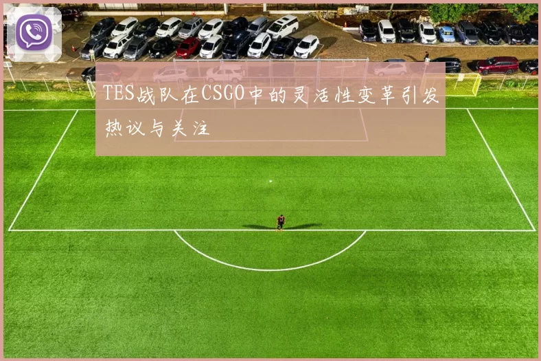TES战队在CSGO中的灵活性变革引发热议与关注