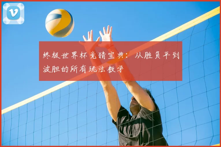 终极世界杯竞猜宝典：从胜负平到波胆的所有玩法教学