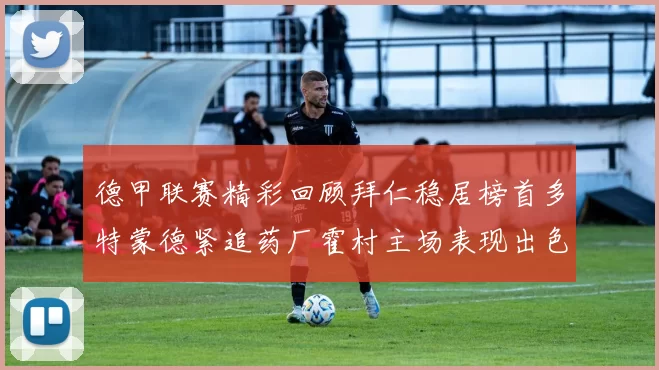 德甲联赛精彩回顾拜仁稳居榜首多特蒙德紧追药厂霍村主场表现出色